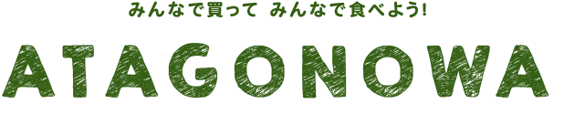 みんなで買って　みんなで食べよう！ATAGONOWA