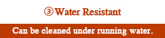 Water ResistantCan be cleaned under running water.