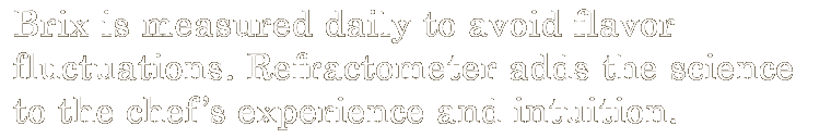 Brix is measured daily to avoid flavor fluctuations. Refractometer adds the science to the chef's experience and intuition.