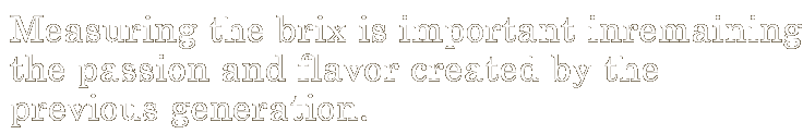 Measuring the brix is important inremaining the passion and flavor created by the previous generation. 