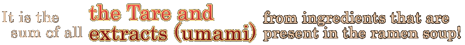 It is the sum of all the tare and extracts (umami) from ingredients that are present in the ramen soup!