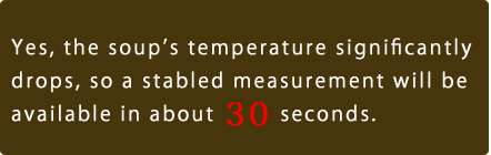 Yes, the soup's temperature significantly drops, so a stabled measurement will be available in about 30 seconds.  