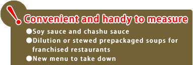 Convenient and handy to measure　Soy sauce and chashu sauce Dilution or stewed prepackaged soups for franchised restaurants  New menu to take down 