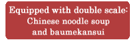 Equipped with double scale: Chinese noodle soup and baumekansui