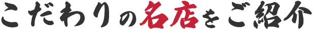 こだわりの名店をご紹介