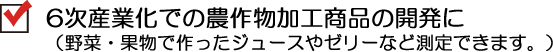 6次産業化での農作物加工商品の開発に（野菜・果物で作ったジュースやゼリーなど測定ですます）