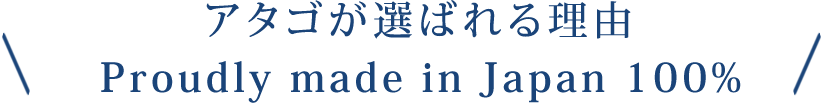 アタゴが選ばれる理由 Proudly made in Japan 100%