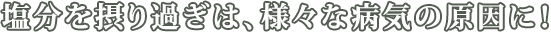 塩分の取り過ぎは、様々な病気の原因に！