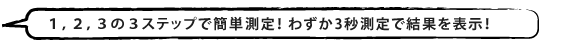 1,2,3の3ステップで簡単測定！わずか3秒測定で結果を表示！