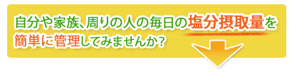 自分や家族、周りの人の毎日の塩分摂取量を簡単に管理してみませんか？