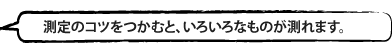 測定のコツをつかむと、いろいろなものが測れます。