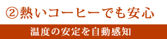 熱いコーヒーでも安心。温度の安定を自動感知