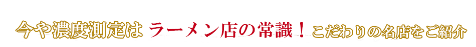 今や濃度測定はラーメン店の常識！こだわりの名店を紹介