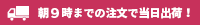 朝9時までの注文で当日出荷！